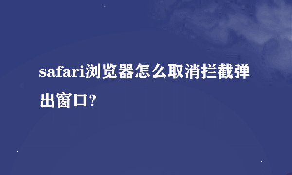 safari浏览器怎么取消拦截弹出窗口?