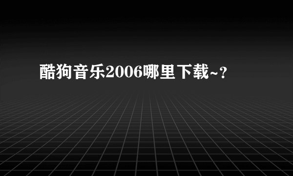 酷狗音乐2006哪里下载~？