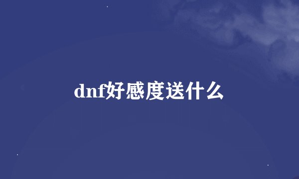 dnf好感度送什么