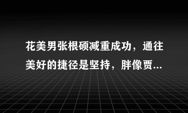 花美男张根硕减重成功，通往美好的捷径是坚持，胖像贾玲瘦像汤唯