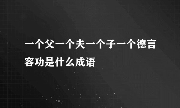 一个父一个夫一个子一个德言容功是什么成语