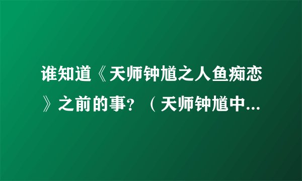谁知道《天师钟馗之人鱼痴恋》之前的事？（天师钟馗中没演出来的之前部分）