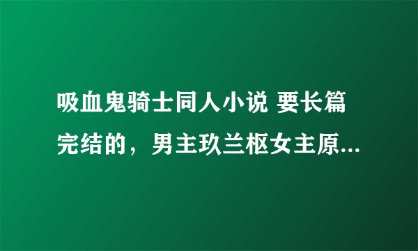 吸血鬼骑士同人小说 要长篇完结的，男主玖兰枢女主原创，第三人称的 发到821414521@qq.com 多的话加分