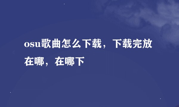 osu歌曲怎么下载，下载完放在哪，在哪下