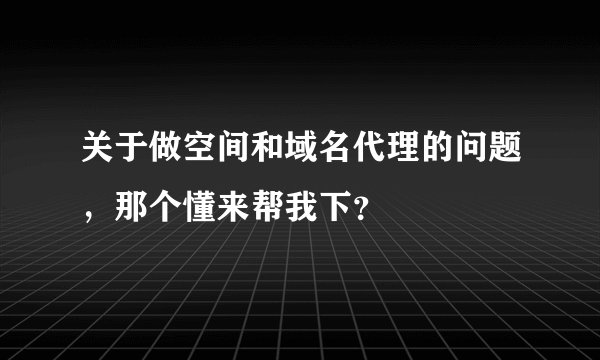 关于做空间和域名代理的问题，那个懂来帮我下？