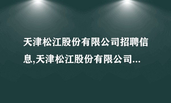 天津松江股份有限公司招聘信息,天津松江股份有限公司怎么样？