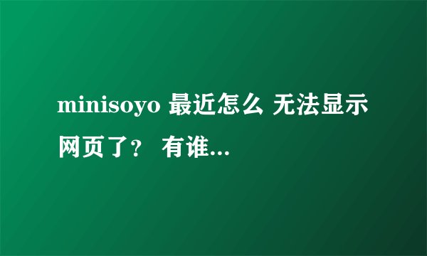 minisoyo 最近怎么 无法显示网页了？ 有谁知道为什么啊？