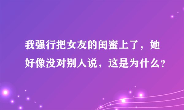 我强行把女友的闺蜜上了，她好像没对别人说，这是为什么？