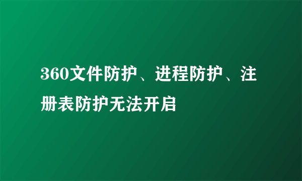 360文件防护、进程防护、注册表防护无法开启