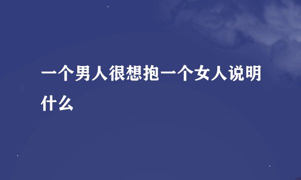 一个男人很想抱一个女人说明什么