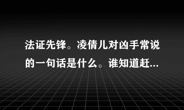 法证先锋。凌倩儿对凶手常说的一句话是什么。谁知道赶快踊跃来告诉我哦。