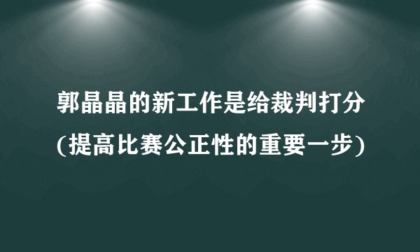 郭晶晶的新工作是给裁判打分(提高比赛公正性的重要一步)
