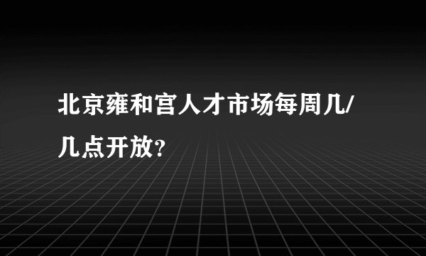 北京雍和宫人才市场每周几/几点开放？