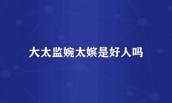 大太监婉太嫔是好人吗
