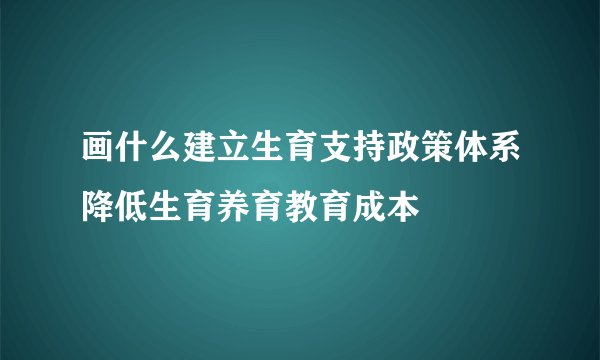 画什么建立生育支持政策体系降低生育养育教育成本