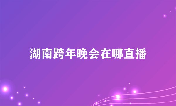 湖南跨年晚会在哪直播