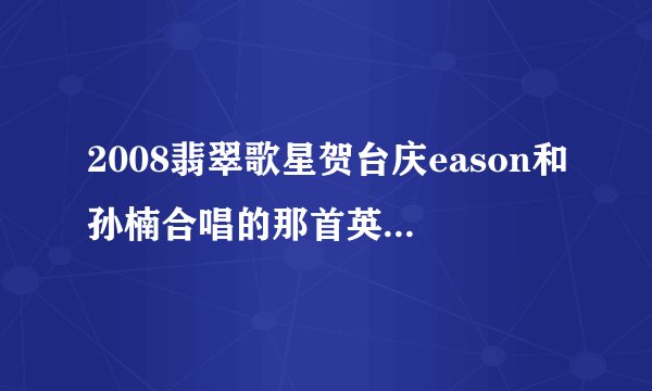 2008翡翠歌星贺台庆eason和孙楠合唱的那首英文歌叫什么？