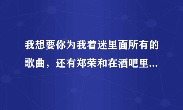 我想要你为我着迷里面所有的歌曲，还有郑荣和在酒吧里唱的歌曲，麻烦你了