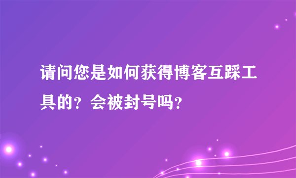 请问您是如何获得博客互踩工具的？会被封号吗？