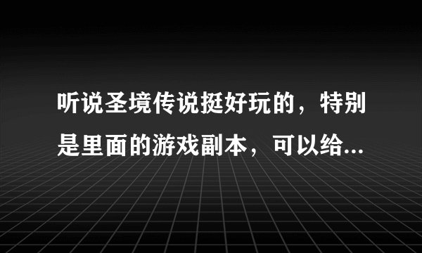 听说圣境传说挺好玩的，特别是里面的游戏副本，可以给小弟介绍一下吗？谢谢啦