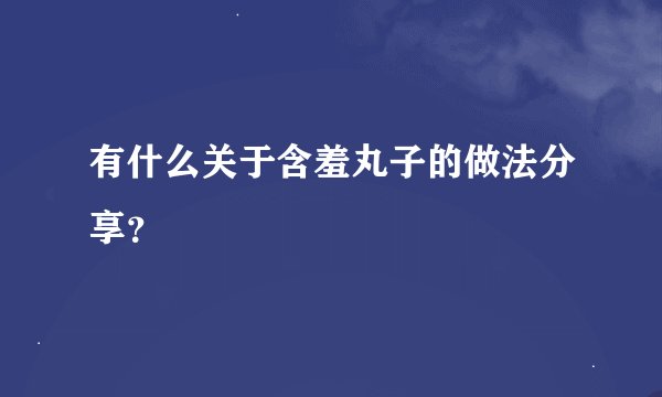 有什么关于含羞丸子的做法分享？