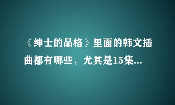 《绅士的品格》里面的韩文插曲都有哪些，尤其是15集29分和46分，各有一首曲子，分别为什么。