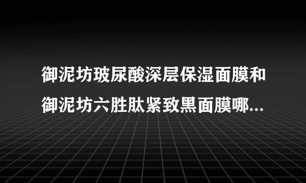 御泥坊玻尿酸深层保湿面膜和御泥坊六胜肽紧致黑面膜哪个更好用