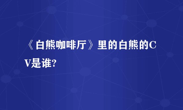 《白熊咖啡厅》里的白熊的CV是谁?
