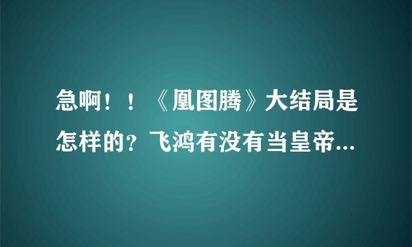 急啊！！《凰图腾》大结局是怎样的？飞鸿有没有当皇帝？她最后跟谁在一起了？