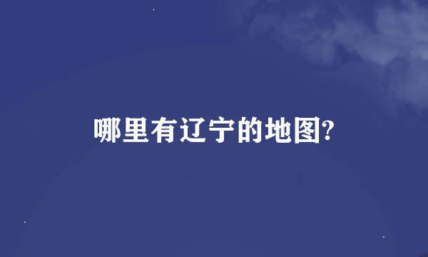 哪里有辽宁的地图?