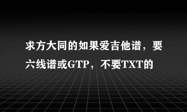 求方大同的如果爱吉他谱，要六线谱或GTP，不要TXT的