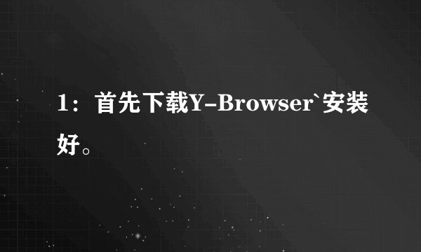 1：首先下载Y-Browser`安装好。