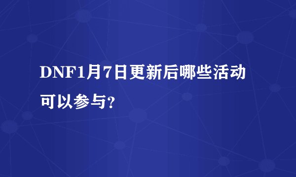 DNF1月7日更新后哪些活动可以参与？