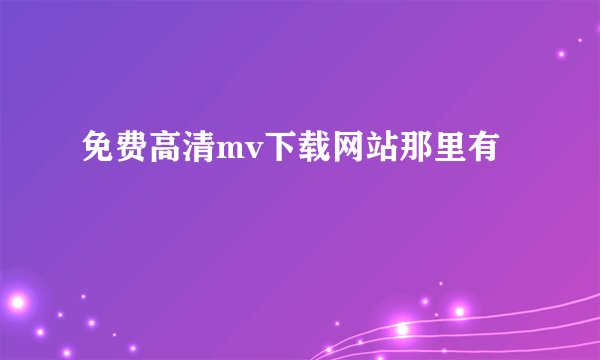 免费高清mv下载网站那里有
