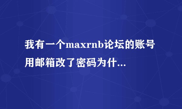 我有一个maxrnb论坛的账号 用邮箱改了密码为什么还是登陆不是