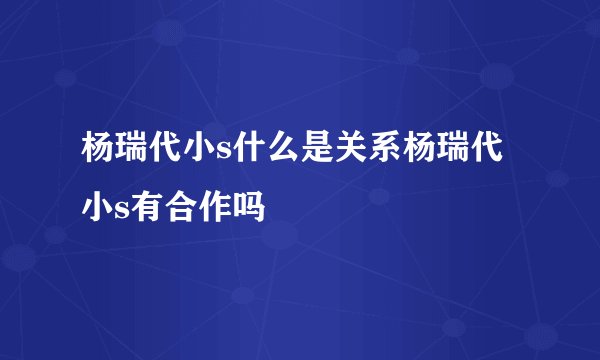 杨瑞代小s什么是关系杨瑞代小s有合作吗