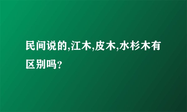 民间说的,江木,皮木,水杉木有区别吗?