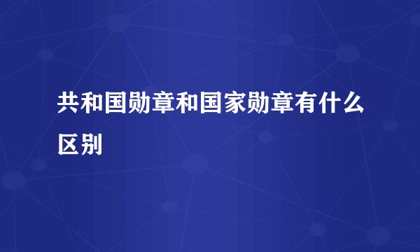 共和国勋章和国家勋章有什么区别