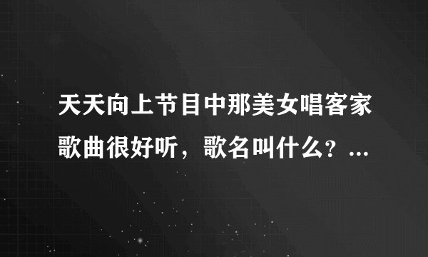 天天向上节目中那美女唱客家歌曲很好听，歌名叫什么？感觉客家话好好听