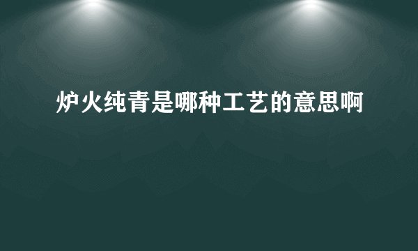 炉火纯青是哪种工艺的意思啊