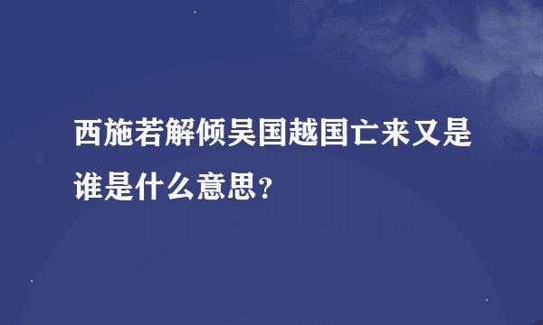 西施若解倾吴国越国亡来又是谁是什么意思？