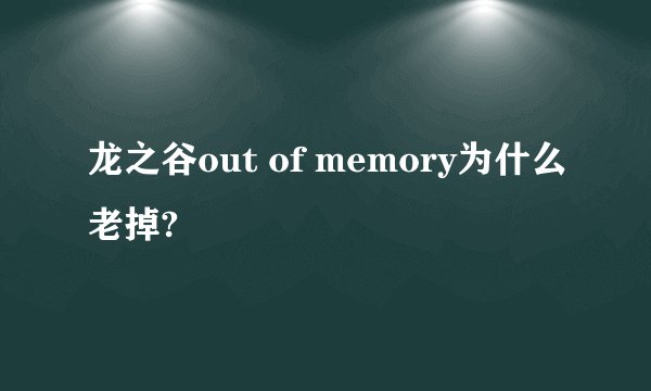 龙之谷out of memory为什么老掉?