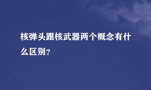 核弹头跟核武器两个概念有什么区别？