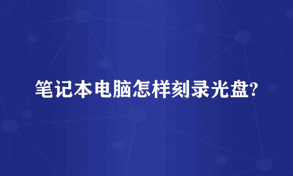 笔记本电脑怎样刻录光盘?
