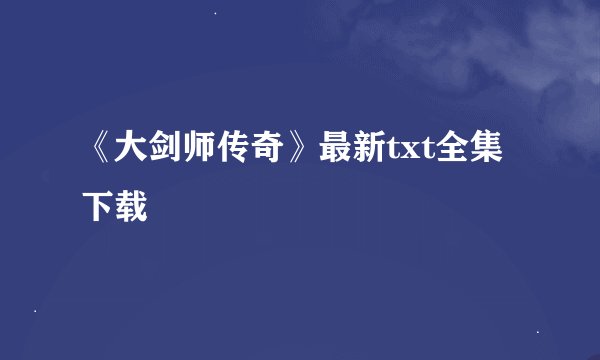 《大剑师传奇》最新txt全集下载