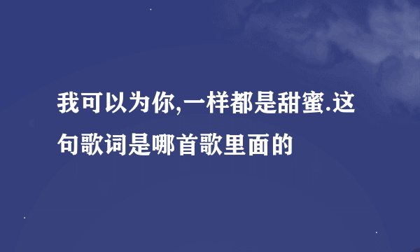 我可以为你,一样都是甜蜜.这句歌词是哪首歌里面的
