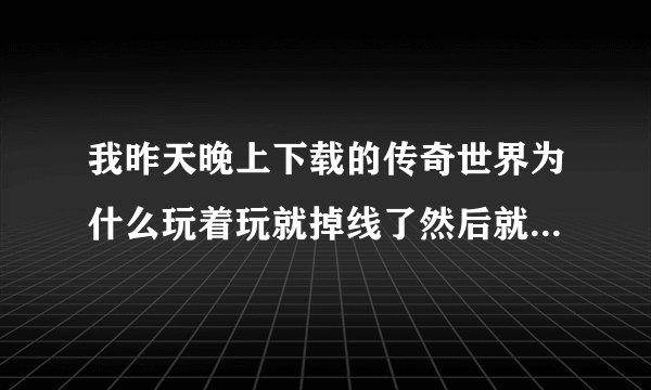 我昨天晚上下载的传奇世界为什么玩着玩就掉线了然后就半天登录不上去请问大家是怎么了？？？