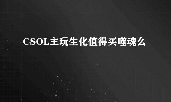 CSOL主玩生化值得买噬魂么