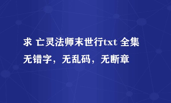 求 亡灵法师末世行txt 全集 无错字，无乱码，无断章