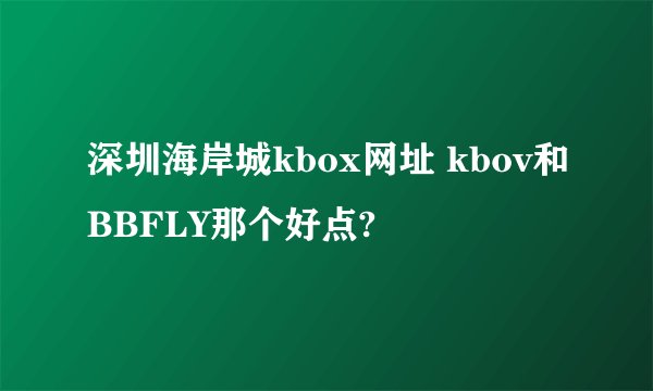 深圳海岸城kbox网址 kbov和BBFLY那个好点?
